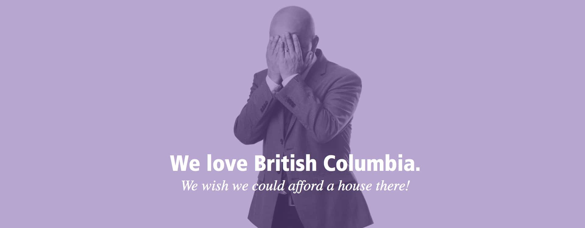 We love British Columbia. We wish we could afford a house there!